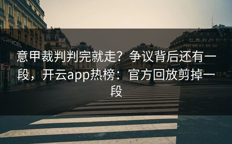 意甲裁判判完就走？争议背后还有一段，开云app热榜：官方回放剪掉一段