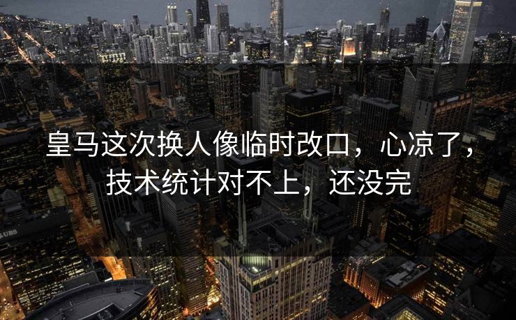 皇马这次换人像临时改口，心凉了，技术统计对不上，还没完
