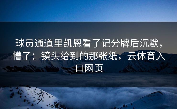 球员通道里凯恩看了记分牌后沉默，懵了：镜头给到的那张纸，云体育入口网页