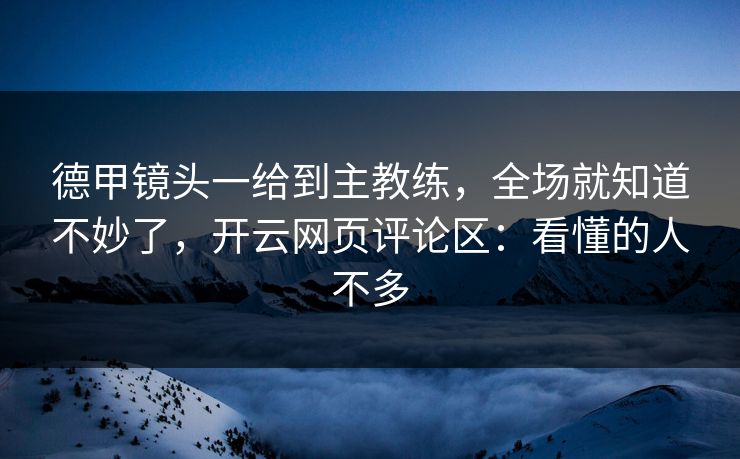 德甲镜头一给到主教练，全场就知道不妙了，开云网页评论区：看懂的人不多