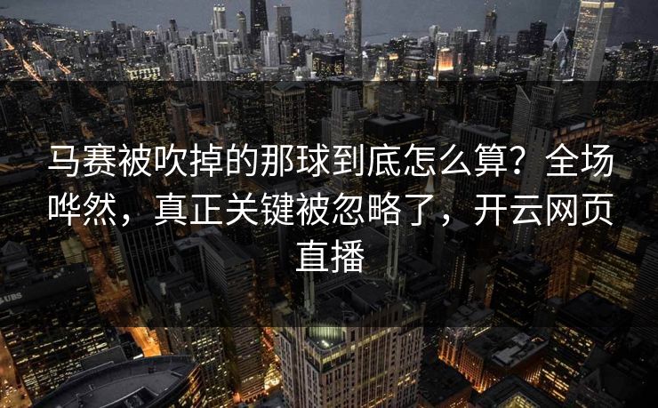 马赛被吹掉的那球到底怎么算？全场哗然，真正关键被忽略了，开云网页直播