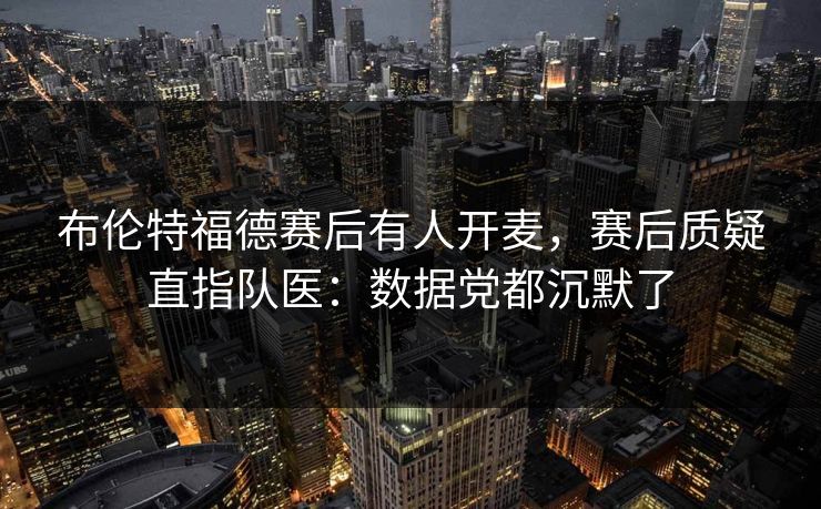 布伦特福德赛后有人开麦，赛后质疑直指队医：数据党都沉默了