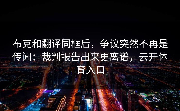 布克和翻译同框后，争议突然不再是传闻：裁判报告出来更离谱，云开体育入口