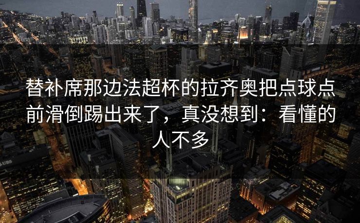 替补席那边法超杯的拉齐奥把点球点前滑倒踢出来了，真没想到：看懂的人不多