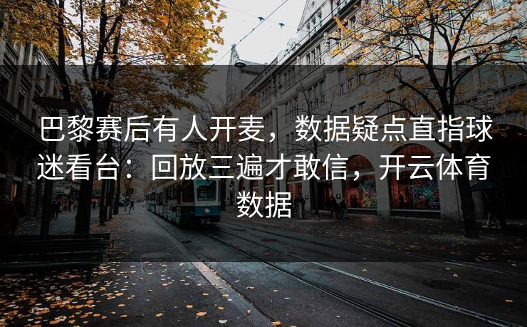 巴黎赛后有人开麦，数据疑点直指球迷看台：回放三遍才敢信，开云体育数据