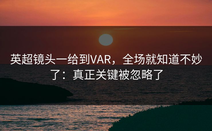英超镜头一给到VAR，全场就知道不妙了：真正关键被忽略了