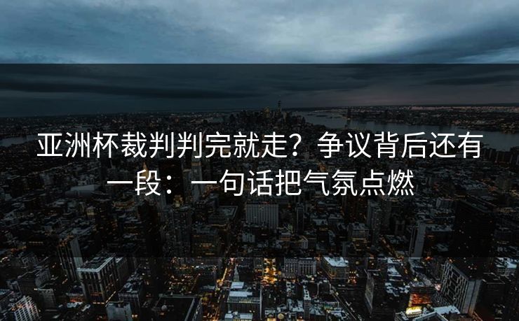 亚洲杯裁判判完就走？争议背后还有一段：一句话把气氛点燃