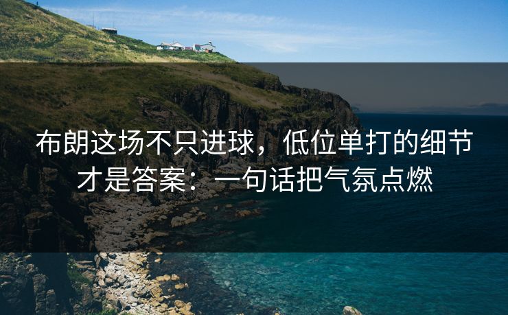 布朗这场不只进球，低位单打的细节才是答案：一句话把气氛点燃