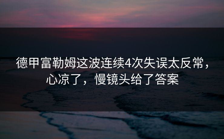 德甲富勒姆这波连续4次失误太反常，心凉了，慢镜头给了答案