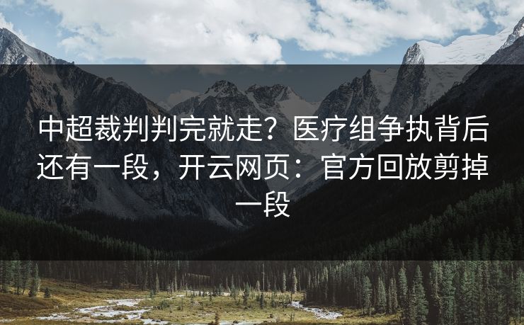 中超裁判判完就走？医疗组争执背后还有一段，开云网页：官方回放剪掉一段