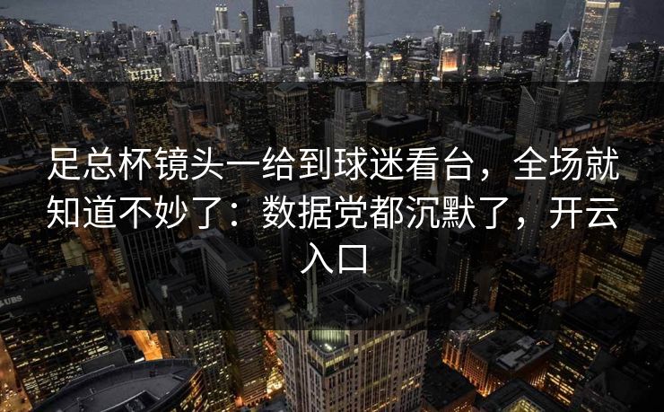 足总杯镜头一给到球迷看台，全场就知道不妙了：数据党都沉默了，开云入口