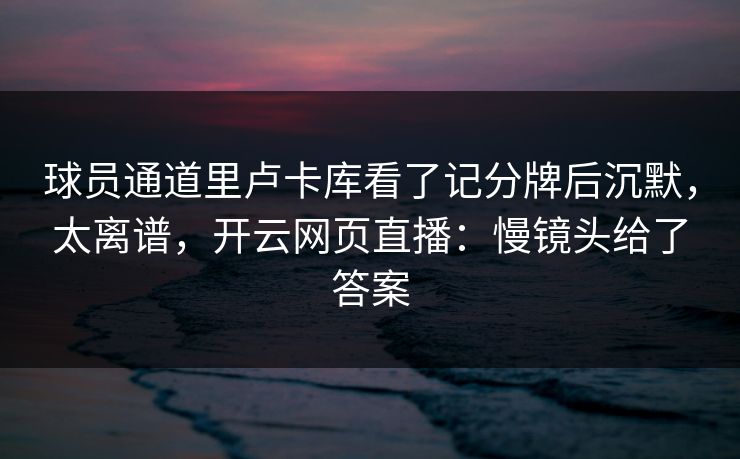 球员通道里卢卡库看了记分牌后沉默，太离谱，开云网页直播：慢镜头给了答案