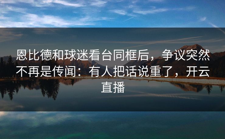 恩比德和球迷看台同框后，争议突然不再是传闻：有人把话说重了，开云直播