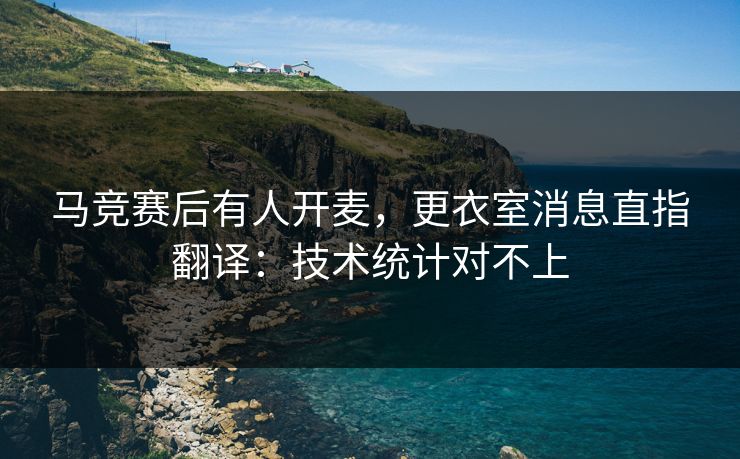 马竞赛后有人开麦，更衣室消息直指翻译：技术统计对不上
