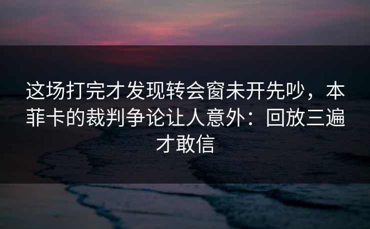 这场打完才发现转会窗未开先吵，本菲卡的裁判争论让人意外：回放三遍才敢信