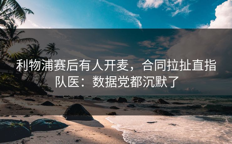 利物浦赛后有人开麦，合同拉扯直指队医：数据党都沉默了