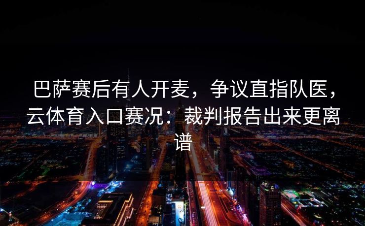 巴萨赛后有人开麦，争议直指队医，云体育入口赛况：裁判报告出来更离谱