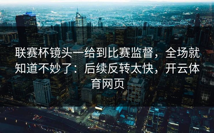 联赛杯镜头一给到比赛监督，全场就知道不妙了：后续反转太快，开云体育网页