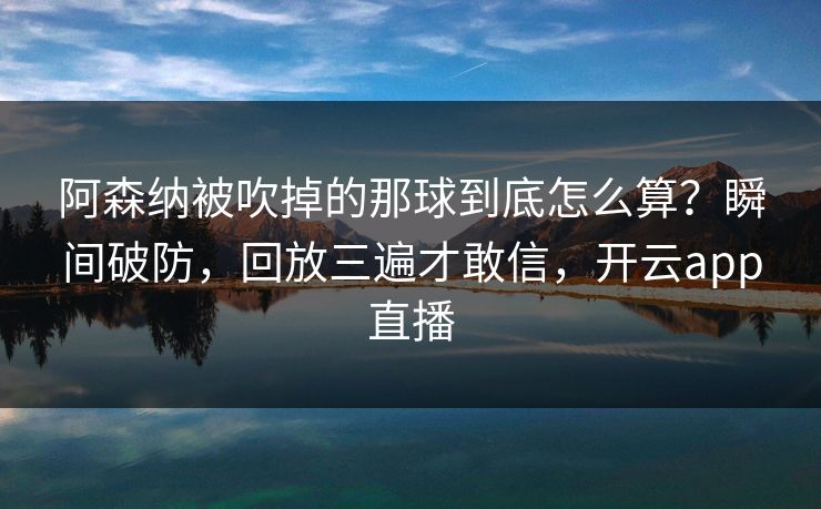 阿森纳被吹掉的那球到底怎么算？瞬间破防，回放三遍才敢信，开云app直播