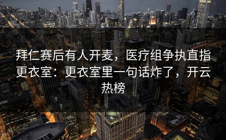 拜仁赛后有人开麦，医疗组争执直指更衣室：更衣室里一句话炸了，开云热榜