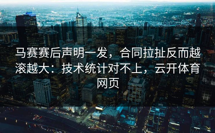 马赛赛后声明一发，合同拉扯反而越滚越大：技术统计对不上，云开体育网页
