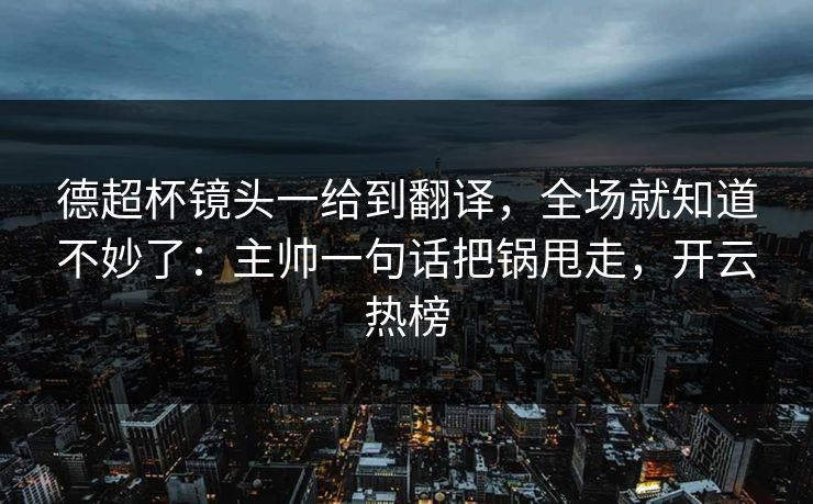 德超杯镜头一给到翻译，全场就知道不妙了：主帅一句话把锅甩走，开云热榜