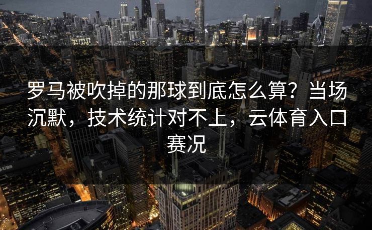罗马被吹掉的那球到底怎么算？当场沉默，技术统计对不上，云体育入口赛况