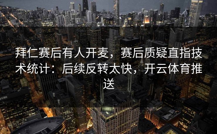 拜仁赛后有人开麦，赛后质疑直指技术统计：后续反转太快，开云体育推送