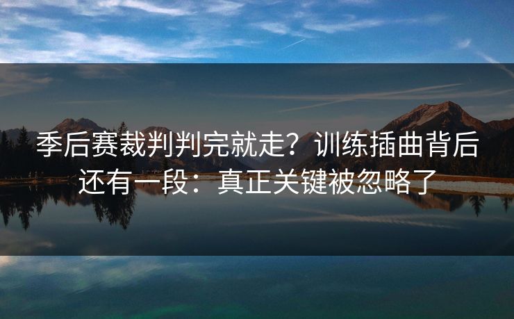 季后赛裁判判完就走？训练插曲背后还有一段：真正关键被忽略了