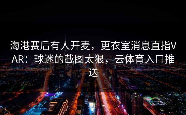 海港赛后有人开麦，更衣室消息直指VAR：球迷的截图太狠，云体育入口推送