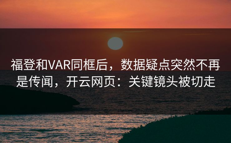 福登和VAR同框后，数据疑点突然不再是传闻，开云网页：关键镜头被切走