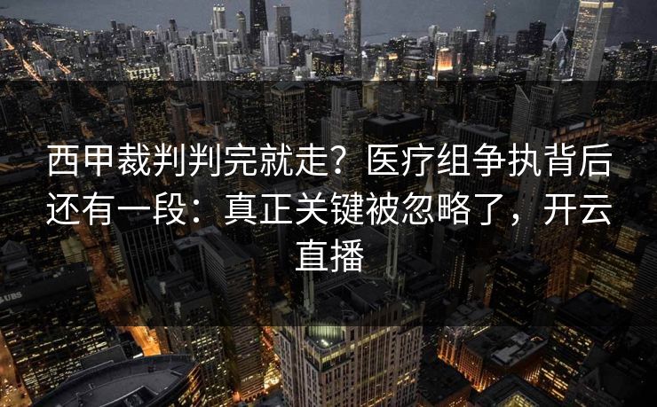 西甲裁判判完就走？医疗组争执背后还有一段：真正关键被忽略了，开云直播