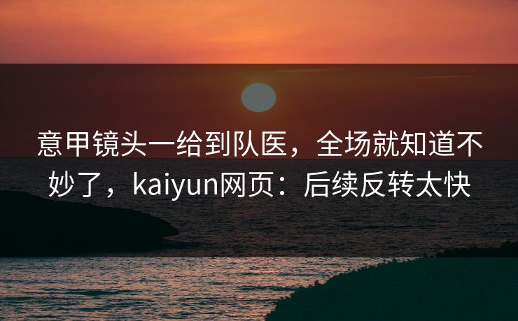 意甲镜头一给到队医，全场就知道不妙了，kaiyun网页：后续反转太快