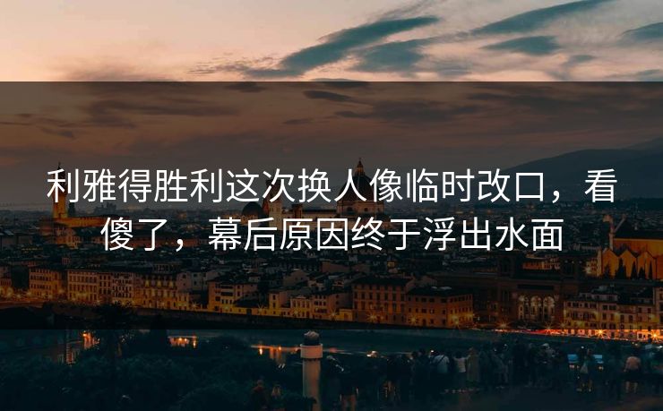 利雅得胜利这次换人像临时改口，看傻了，幕后原因终于浮出水面
