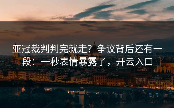 亚冠裁判判完就走？争议背后还有一段：一秒表情暴露了，开云入口