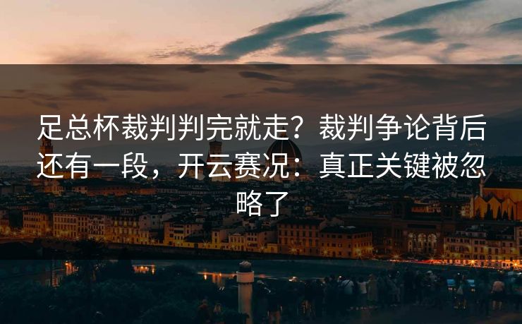 足总杯裁判判完就走？裁判争论背后还有一段，开云赛况：真正关键被忽略了