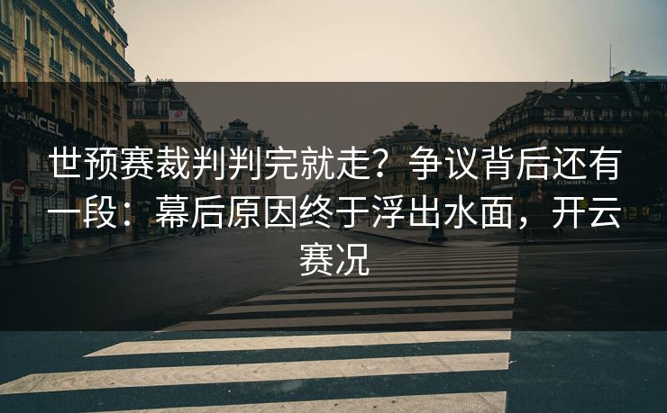 世预赛裁判判完就走？争议背后还有一段：幕后原因终于浮出水面，开云赛况