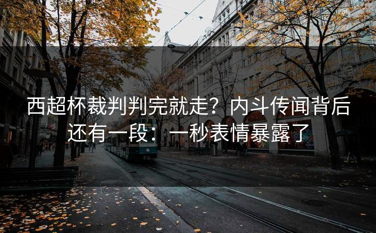 西超杯裁判判完就走？内斗传闻背后还有一段：一秒表情暴露了