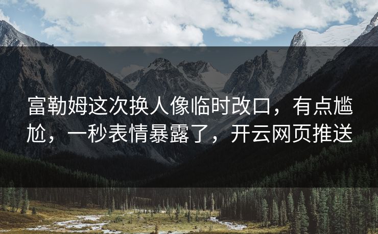 富勒姆这次换人像临时改口，有点尴尬，一秒表情暴露了，开云网页推送