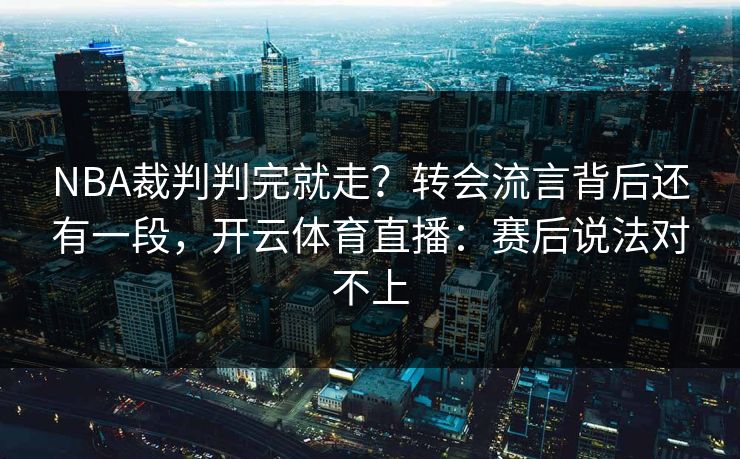 NBA裁判判完就走？转会流言背后还有一段，开云体育直播：赛后说法对不上