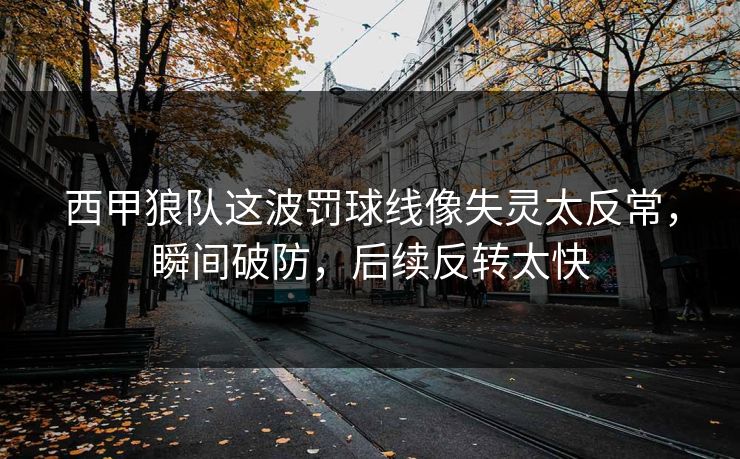 西甲狼队这波罚球线像失灵太反常，瞬间破防，后续反转太快