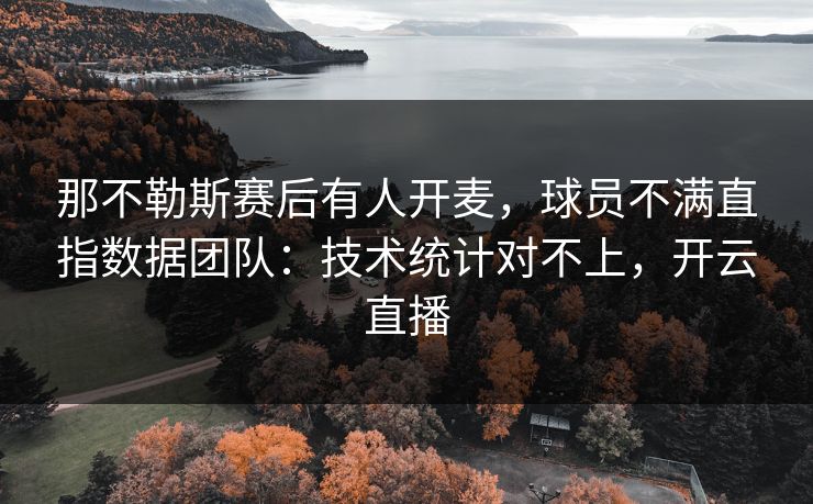 那不勒斯赛后有人开麦，球员不满直指数据团队：技术统计对不上，开云直播