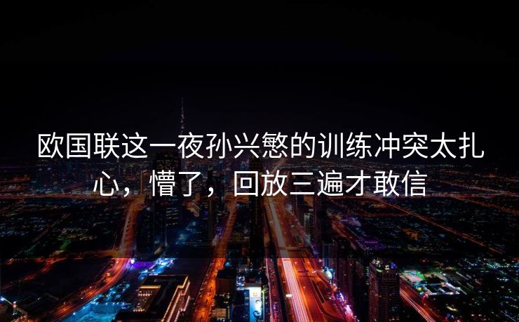 欧国联这一夜孙兴慜的训练冲突太扎心，懵了，回放三遍才敢信