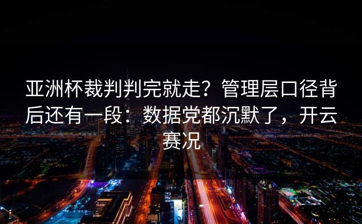 亚洲杯裁判判完就走？管理层口径背后还有一段：数据党都沉默了，开云赛况