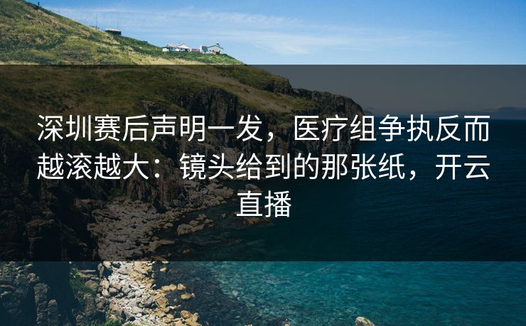 深圳赛后声明一发，医疗组争执反而越滚越大：镜头给到的那张纸，开云直播