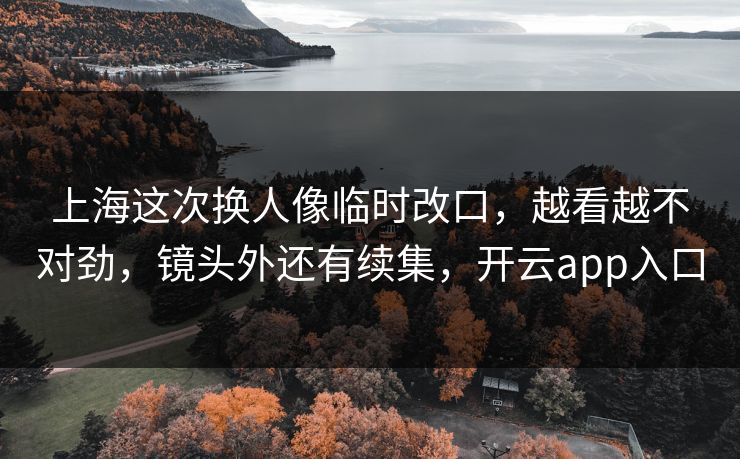 上海这次换人像临时改口，越看越不对劲，镜头外还有续集，开云app入口