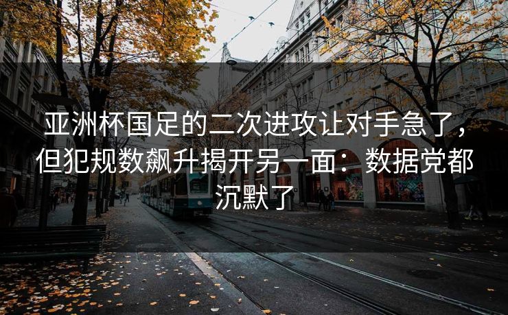 亚洲杯国足的二次进攻让对手急了，但犯规数飙升揭开另一面：数据党都沉默了