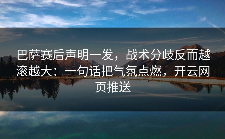 巴萨赛后声明一发，战术分歧反而越滚越大：一句话把气氛点燃，开云网页推送