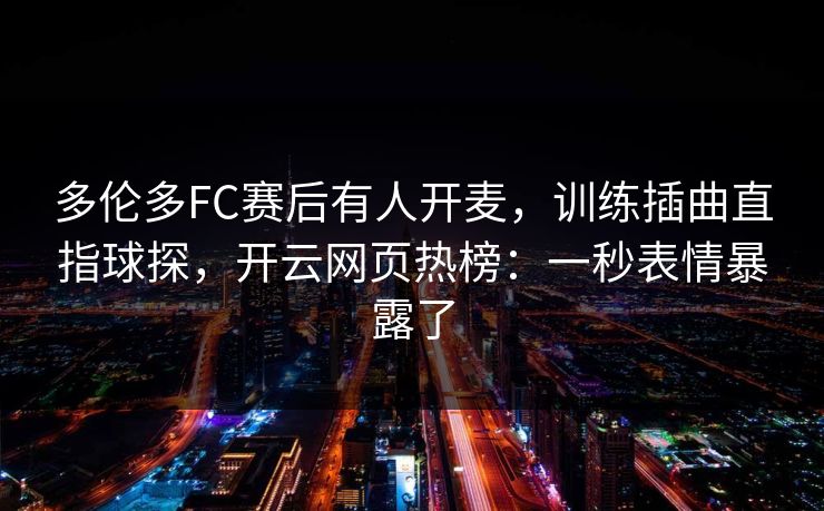 多伦多FC赛后有人开麦，训练插曲直指球探，开云网页热榜：一秒表情暴露了
