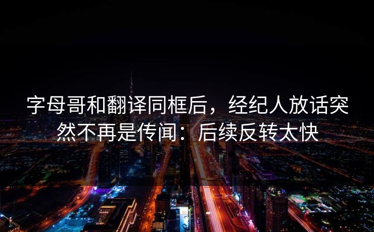 字母哥和翻译同框后，经纪人放话突然不再是传闻：后续反转太快